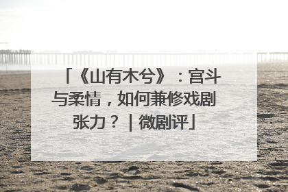 《山有木兮》：宫斗与柔情，如何兼修戏剧张力？｜微剧评