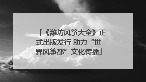 《潍坊风筝大全》正式出版发行 助力“世界风筝都”文化传播