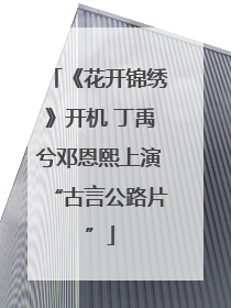 《花开锦绣》开机 丁禹兮邓恩熙上演“古言公路片”