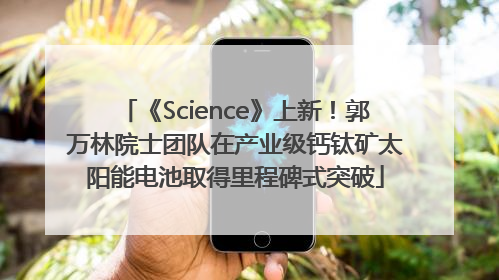 《Science》上新！郭万林院士团队在产业级钙钛矿太阳能电池取得里程碑式突破