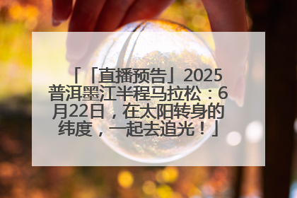 「直播预告」2025普洱墨江半程马拉松：6月22日，在太阳转身的纬度，一起去追光！