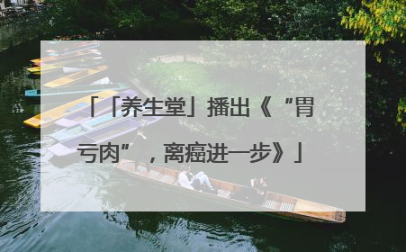 「养生堂」播出《“胃亏肉”，离癌进一步》