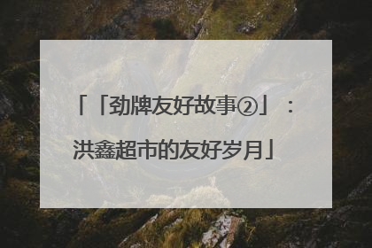 「劲牌友好故事②」：洪鑫超市的友好岁月