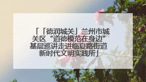 「德润城关」兰州市城关区“道德模范在身边”基层巡讲走进临夏路街道新时代文明实践所