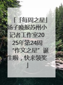 「每周之星」扬子晚报苏州小记者工作室2025年第24周“作文之星”诞生啦，快来领奖