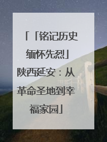 「铭记历史 缅怀先烈」陕西延安：从革命圣地到幸福家园