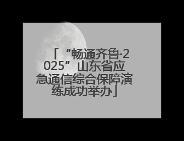 “畅通齐鲁·2025”山东省应急通信综合保障演练成功举办