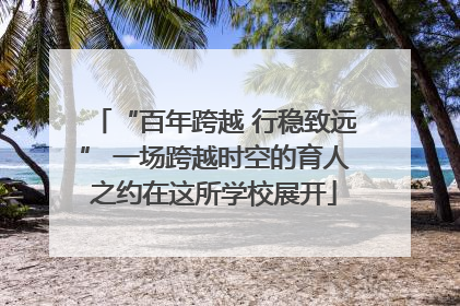 “百年跨越 行稳致远” 一场跨越时空的育人之约在这所学校展开