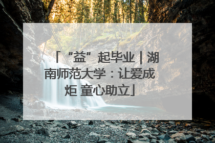 “益”起毕业｜湖南师范大学：让爱成炬 童心助立