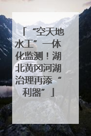 “空天地水工”一体化监测！湖北黄冈河湖治理再添“利器”