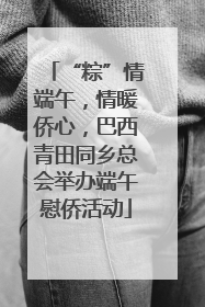 “粽”情端午，情暖侨心，巴西青田同乡总会举办端午慰侨活动
