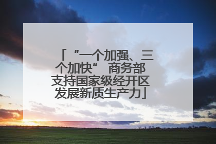 “一个加强、三个加快” 商务部支持国家级经开区发展新质生产力