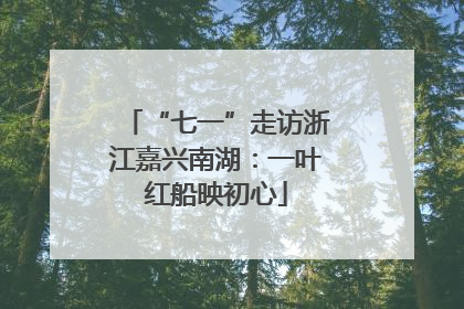 “七一”走访浙江嘉兴南湖：一叶红船映初心