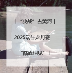 “决战”古黄河丨2025端午龙舟赛“巅峰相见”