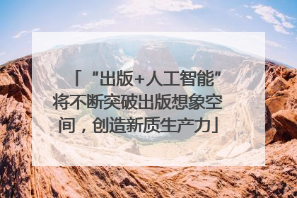 “出版+人工智能”将不断突破出版想象空间，创造新质生产力