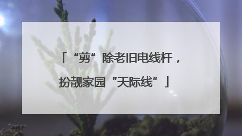 “剪”除老旧电线杆，扮靓家园“天际线”