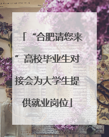 “合肥请您来”高校毕业生对接会为大学生提供就业岗位