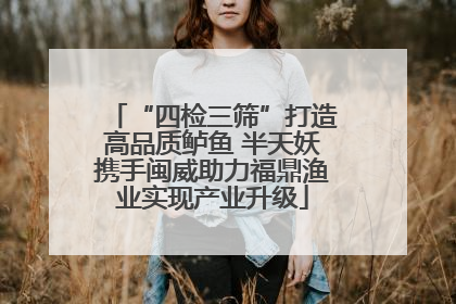 “四检三筛”打造高品质鲈鱼 半天妖携手闽威助力福鼎渔业实现产业升级