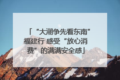 “大潮争先看东南”福建行 感受“放心消费”的满满安全感