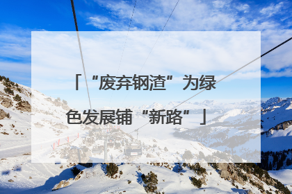 “废弃钢渣”为绿色发展铺“新路”