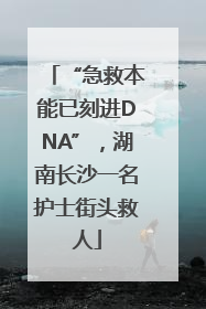“急救本能已刻进DNA”，湖南长沙一名护士街头救人