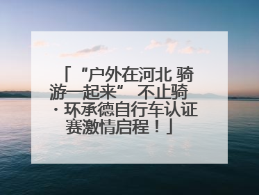 “户外在河北 骑游一起来” 不止骑・环承德自行车认证赛激情启程！