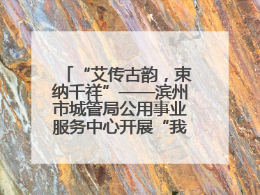 “艾传古韵，束纳千祥”——滨州市城管局公用事业服务中心开展“我们的节日·端午”艾草花束制作主题活动