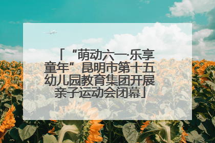 “萌动六一·乐享童年”昆明市第十五幼儿园教育集团开展亲子运动会闭幕