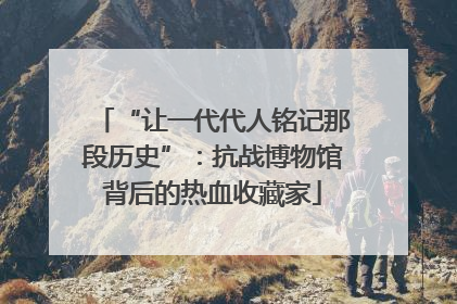 “让一代代人铭记那段历史”：抗战博物馆背后的热血收藏家