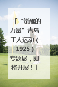 “觉醒的力量”青岛工人运动（1925）专题展，即将开展！