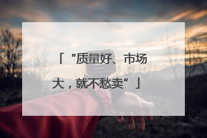 “质量好、市场大，就不愁卖”