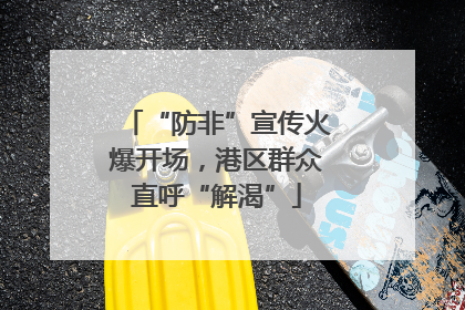“防非”宣传火爆开场，港区群众直呼“解渴”
