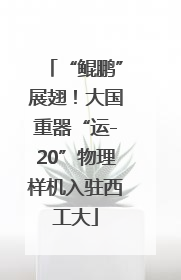 “鲲鹏”展翅！大国重器“运-20”物理样机入驻西工大