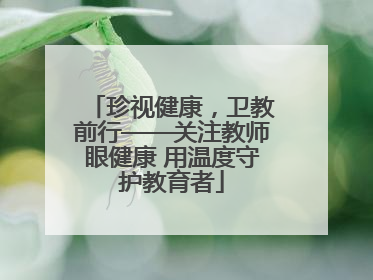珍视健康，卫教前行——关注教师眼健康 用温度守护教育者