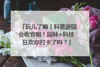 玩儿了嘛｜科普游园会收官啦！园林+科技狂欢你打卡了吗？