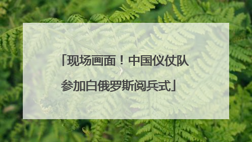 现场画面！中国仪仗队参加白俄罗斯阅兵式