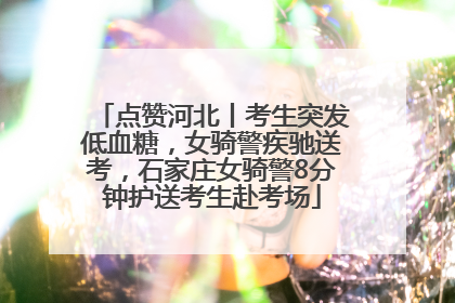点赞河北丨考生突发低血糖，女骑警疾驰送考，石家庄女骑警8分钟护送考生赴考场