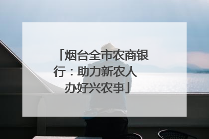 烟台全市农商银行：助力新农人 办好兴农事
