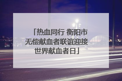 热血同行 衡阳市无偿献血者联谊迎接世界献血者日