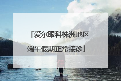 爱尔眼科株洲地区端午假期正常接诊