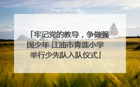 牢记党的教导，争做强国少年 江油市青莲小学举行少先队入队仪式
