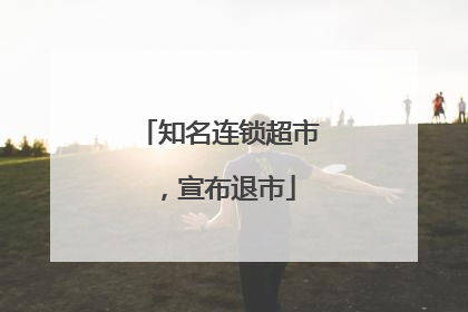 知名连锁超市，宣布退市