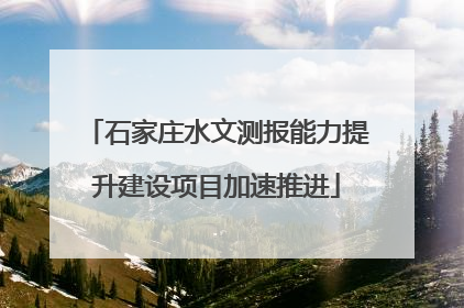 石家庄水文测报能力提升建设项目加速推进