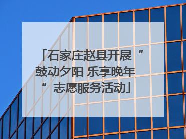 石家庄赵县开展“鼓动夕阳 乐享晚年”志愿服务活动