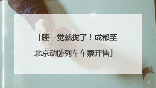 睡一觉就拢了！成都至北京动卧列车车票开售
