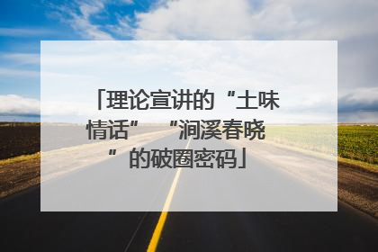 理论宣讲的“土味情话” “涧溪春晓”的破圈密码