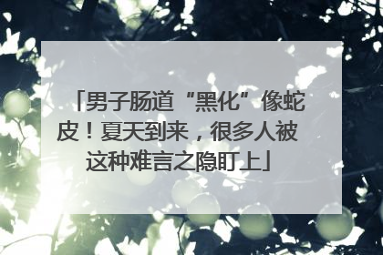 男子肠道“黑化”像蛇皮！夏天到来，很多人被这种难言之隐盯上