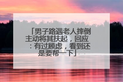 男子路遇老人摔倒主动将其扶起，回应：有过顾虑，看到还是要帮一下