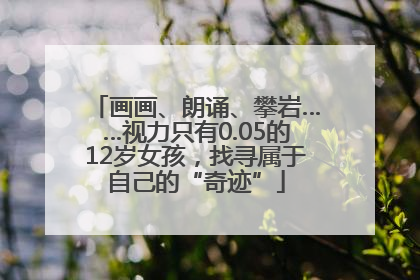 画画、朗诵、攀岩……视力只有0.05的12岁女孩，找寻属于自己的“奇迹”