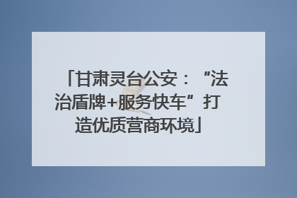 甘肃灵台公安：“法治盾牌+服务快车”打造优质营商环境